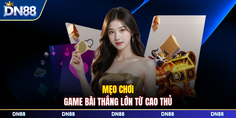 Mẹo chơi game bài thắng lớn từ cao thủ