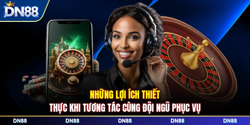 Những lợi ích thiết thực khi tương tác cùng đội ngũ phục vụ 